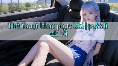 Thủ thuật khắc phục khi pg88 link lỗi