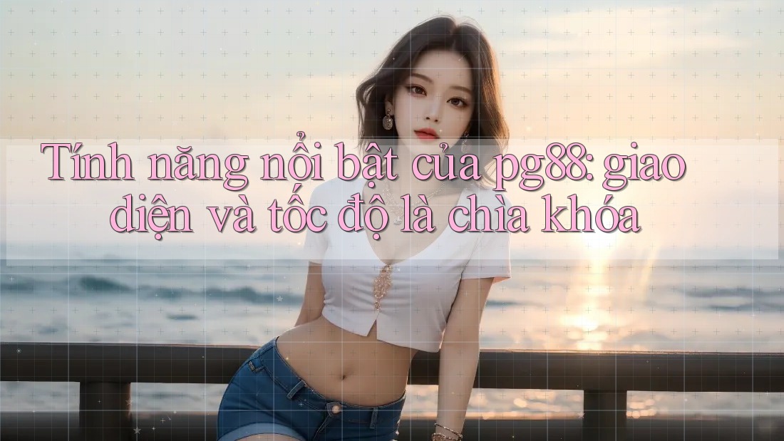 Tính năng nổi bật của pg88: giao diện và tốc độ là chìa khóa Tính năng nổi bật của pg88: giao diện và tốc độ là chìa khóa