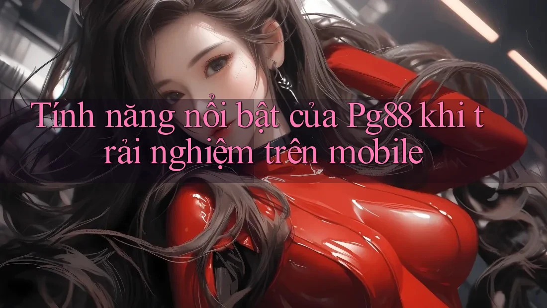 Tính năng nổi bật của Pg88 khi trải nghiệm trên mobile Tính năng nổi bật của Pg88 khi trải nghiệm trên mobile