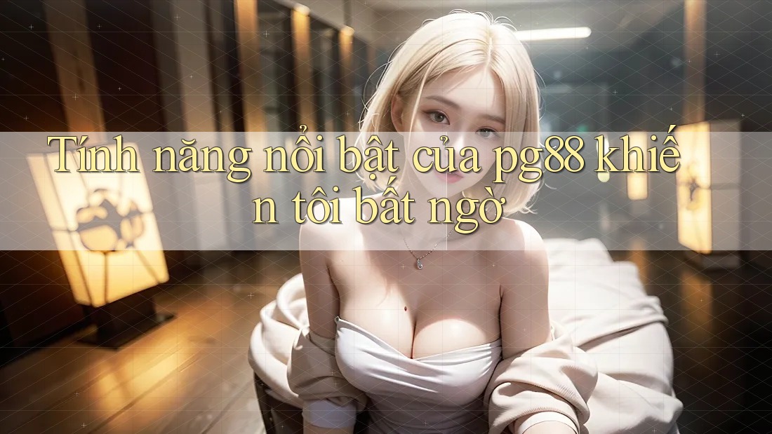 Tính năng nổi bật của pg88 khiến tôi bất ngờ
