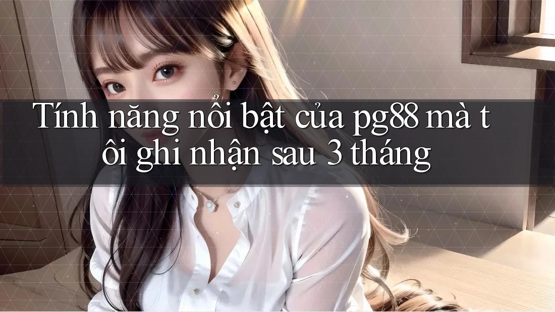 Tính năng nổi bật của pg88 mà tôi ghi nhận sau 3 tháng Tính năng nổi bật của pg88 mà tôi ghi nhận sau 3 tháng