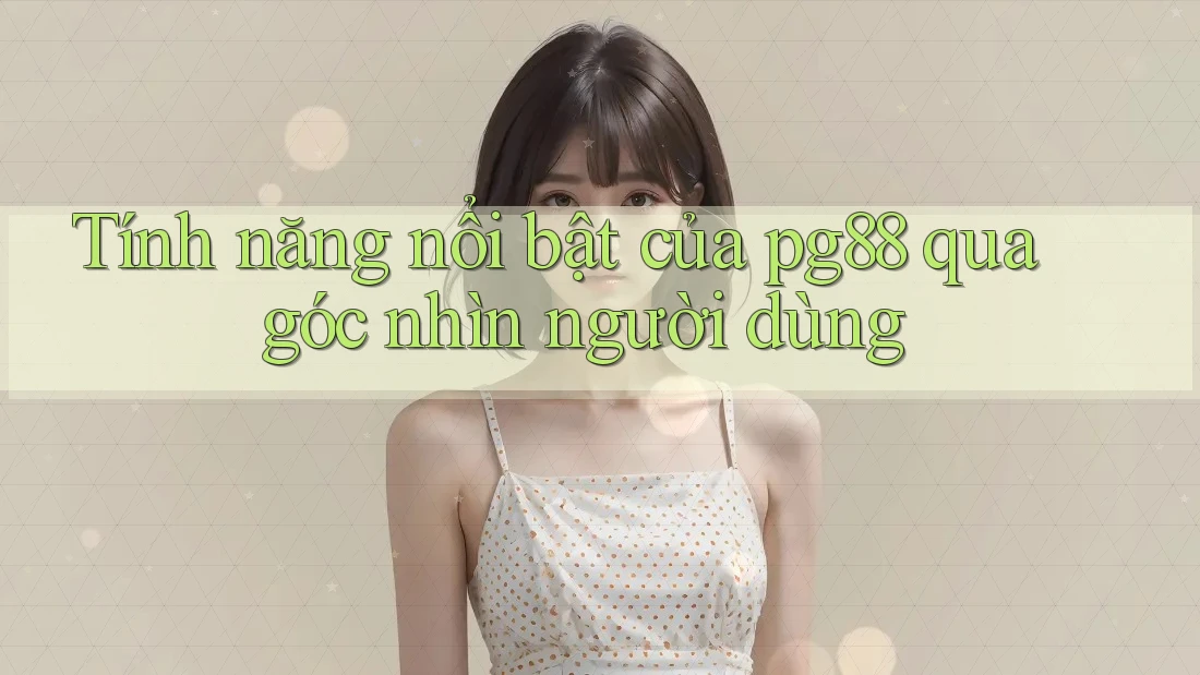 Tính năng nổi bật của pg88 qua góc nhìn người dùng Tính năng nổi bật của pg88 qua góc nhìn người dùng