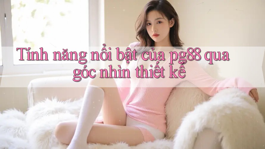Tính năng nổi bật của pg88 qua góc nhìn thiết kế Tính năng nổi bật của pg88 qua góc nhìn thiết kế