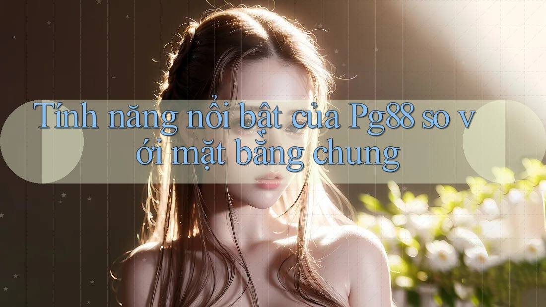 Tính năng nổi bật của Pg88 so với mặt bằng chung Tính năng nổi bật của Pg88 so với mặt bằng chung