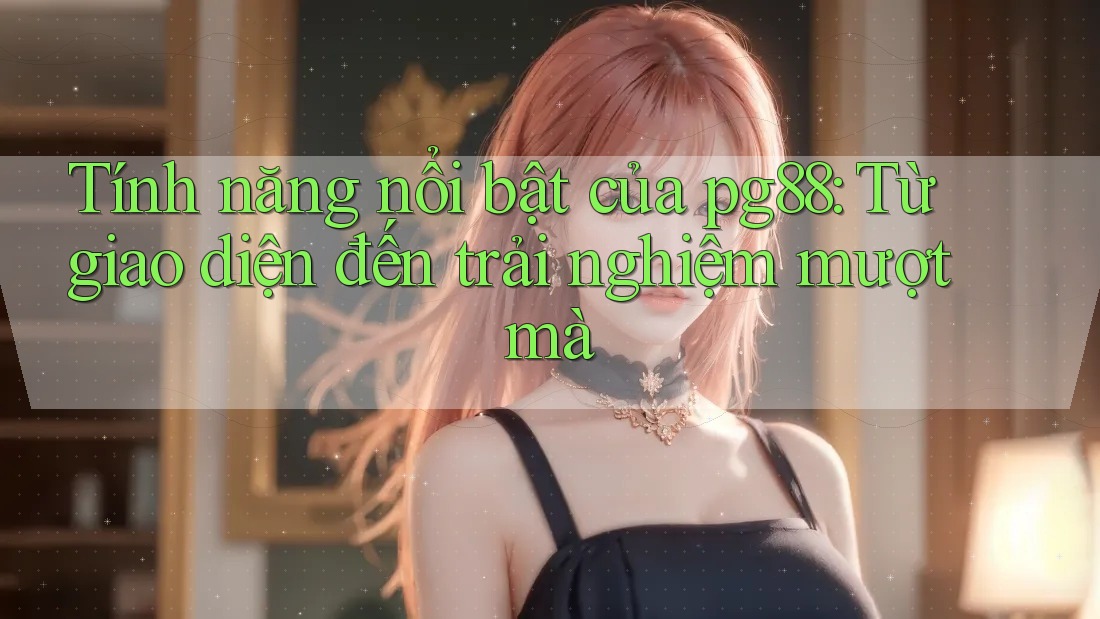 Tính năng nổi bật của pg88: Từ giao diện đến trải nghiệm mượt mà
