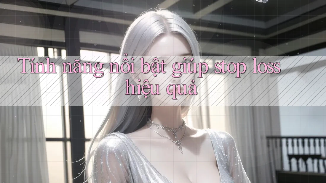 Tính năng nổi bật giúp stop loss hiệu quả Tính năng nổi bật giúp stop loss hiệu quả