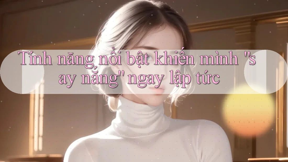 Tính năng nổi bật khiến mình “say nắng” ngay lập tức Tính năng nổi bật khiến mình “say nắng” ngay lập tức