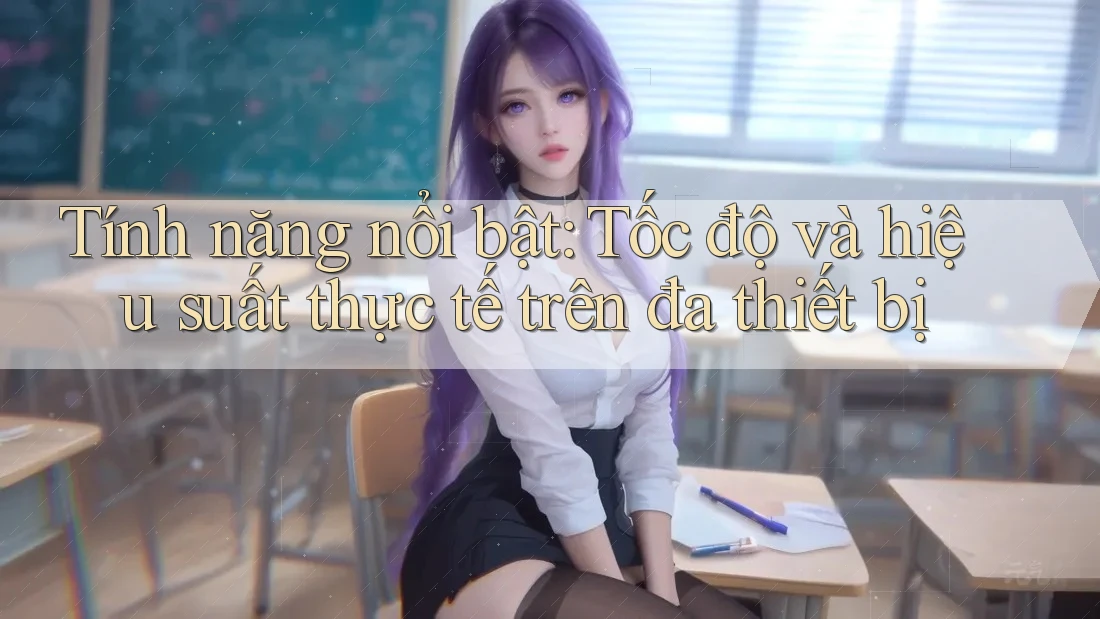 Tính năng nổi bật: Tốc độ và hiệu suất thực tế trên đa thiết bị Tính năng nổi bật: Tốc độ và hiệu suất thực tế trên đa thiết bị