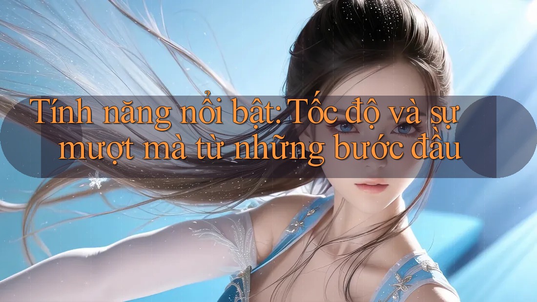 Tính năng nổi bật: Tốc độ và sự mượt mà từ những bước đầu Tính năng nổi bật: Tốc độ và sự mượt mà từ những bước đầu