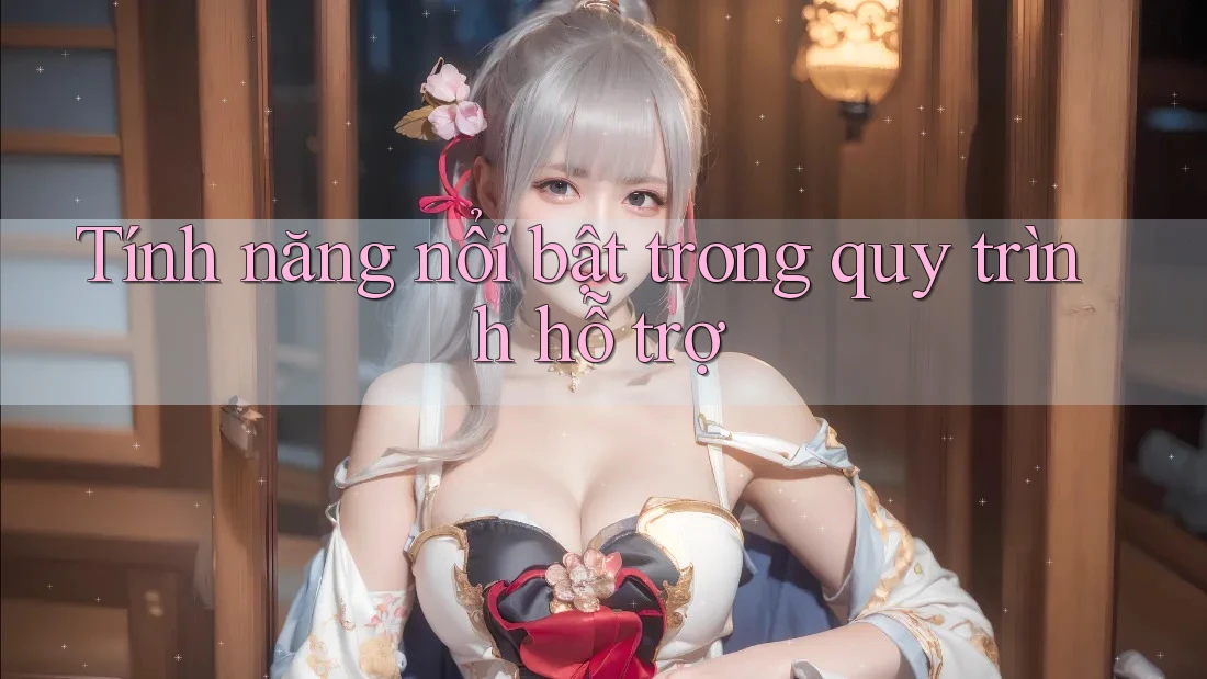 Tính năng nổi bật trong quy trình hỗ trợ