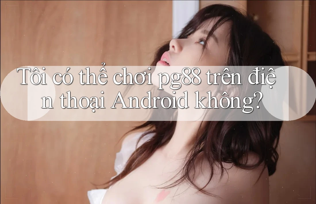 Tôi có thể chơi pg88 trên điện thoại Android không? Tôi có thể chơi pg88 trên điện thoại Android không?