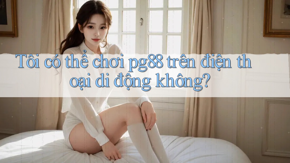 Tôi có thể chơi pg88 trên điện thoại di động không? Tôi có thể chơi pg88 trên điện thoại di động không?
