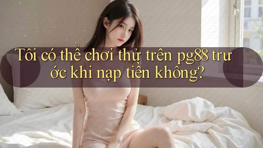 Tôi có thể chơi thử trên pg88 trước khi nạp tiền không? Tôi có thể chơi thử trên pg88 trước khi nạp tiền không?