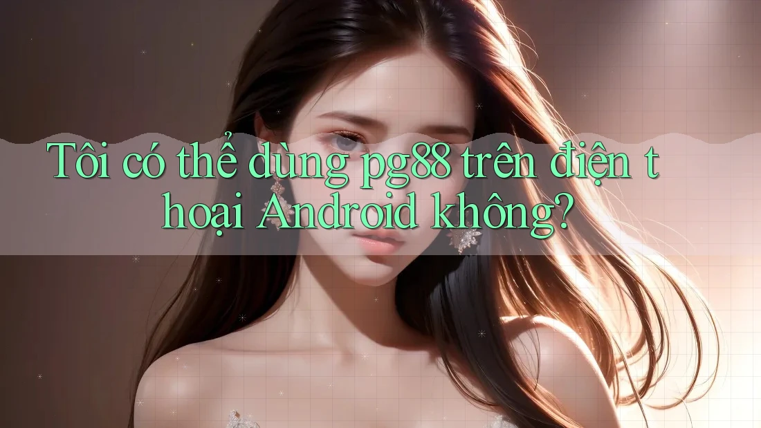 Tôi có thể dùng pg88 trên điện thoại Android không?