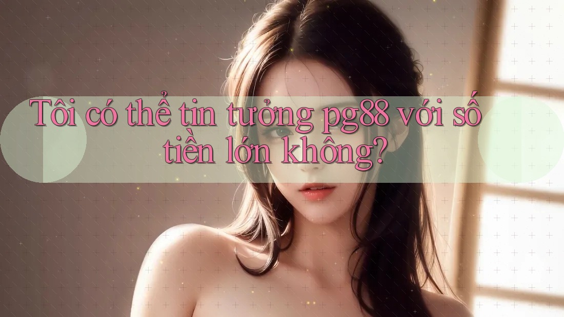 Tôi có thể tin tưởng pg88 với số tiền lớn không? Tôi có thể tin tưởng pg88 với số tiền lớn không?