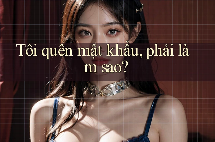 Tôi quên mật khẩu, phải làm sao? Tôi quên mật khẩu, phải làm sao?