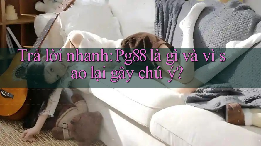 Trả lời nhanh: Pg88 là gì và vì sao lại gây chú ý? Trả lời nhanh: Pg88 là gì và vì sao lại gây chú ý?