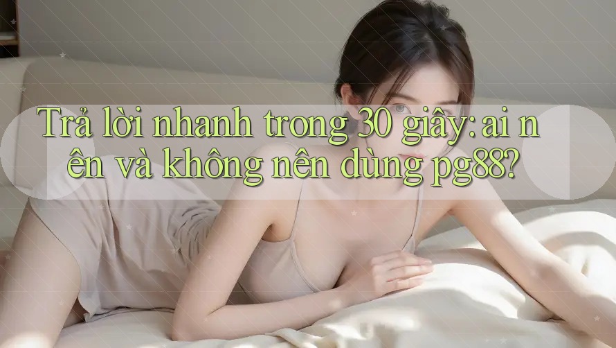 Trả lời nhanh trong 30 giây: ai nên và không nên dùng pg88? Trả lời nhanh trong 30 giây: ai nên và không nên dùng pg88?