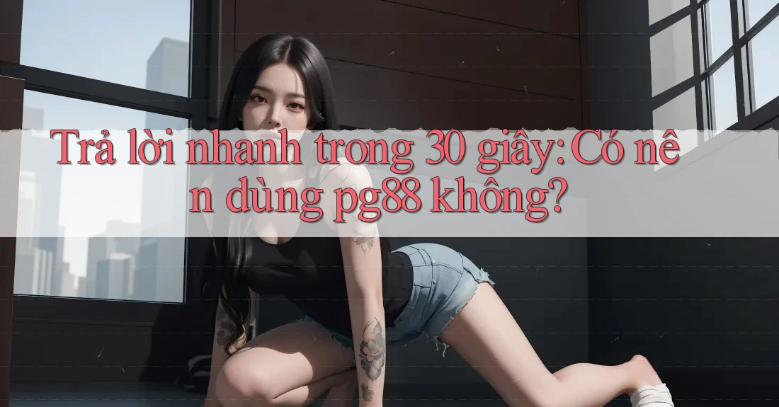 Trả lời nhanh trong 30 giây: Có nên dùng pg88 không? Trả lời nhanh trong 30 giây: Có nên dùng pg88 không?
