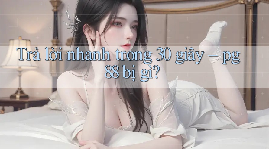 Trả lời nhanh trong 30 giây – pg88 bị gì?