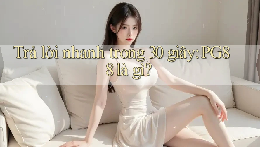 Trả lời nhanh trong 30 giây: PG88 là gì? Trả lời nhanh trong 30 giây: PG88 là gì?