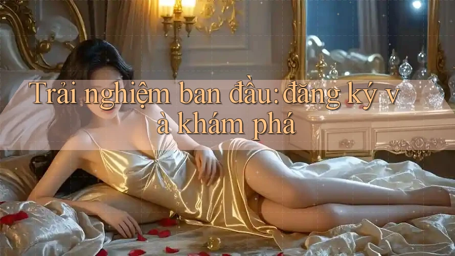 Trải nghiệm ban đầu: đăng ký và khám phá Trải nghiệm ban đầu: đăng ký và khám phá