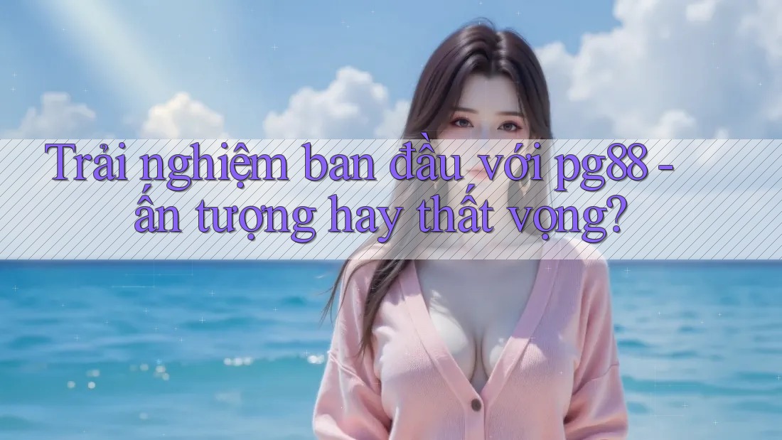 Trải nghiệm ban đầu với pg88 - ấn tượng hay thất vọng? Trải nghiệm ban đầu với pg88 - ấn tượng hay thất vọng?