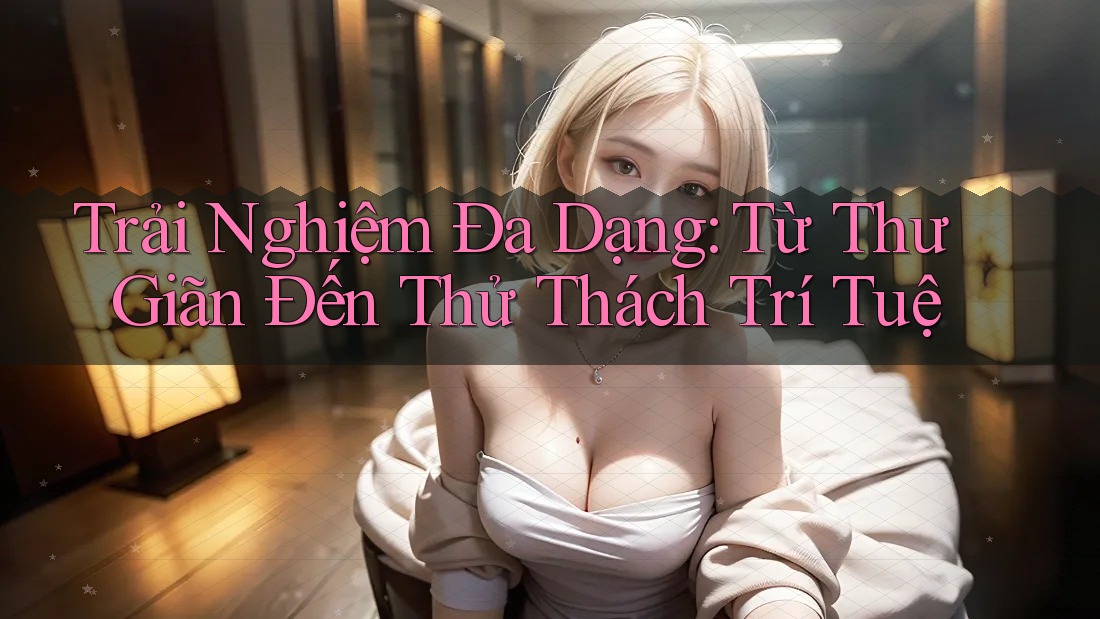 Trải Nghiệm Đa Dạng: Từ Thư Giãn Đến Thử Thách Trí Tuệ Trải Nghiệm Đa Dạng: Từ Thư Giãn Đến Thử Thách Trí Tuệ
