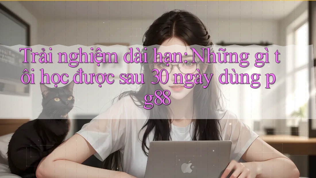 Trải nghiệm dài hạn: Những gì tôi học được sau 30 ngày dùng pg88 Trải nghiệm dài hạn: Những gì tôi học được sau 30 ngày dùng pg88