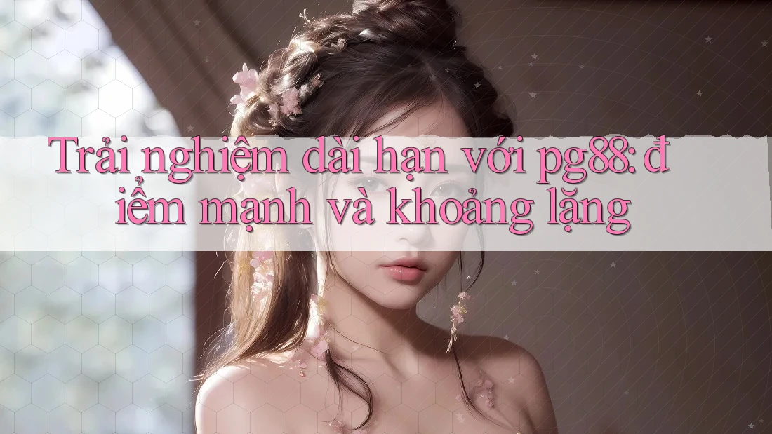 Trải nghiệm dài hạn với pg88: điểm mạnh và khoảng lặng Trải nghiệm dài hạn với pg88: điểm mạnh và khoảng lặng
