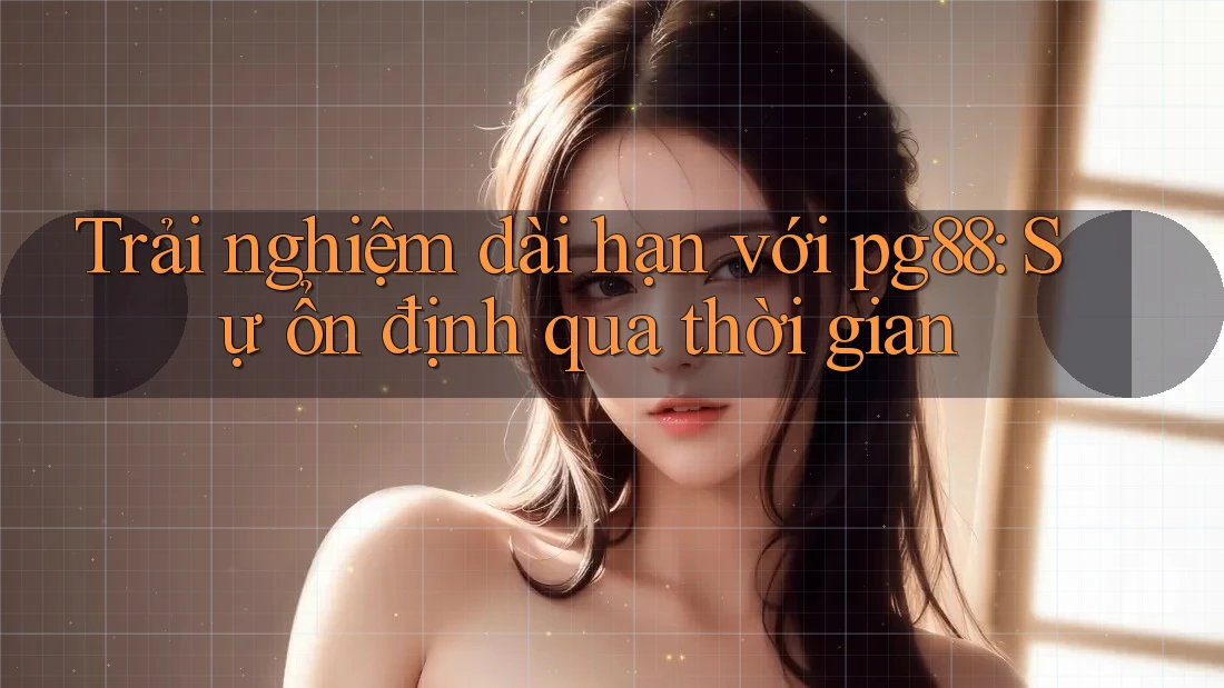 Trải nghiệm dài hạn với pg88: Sự ổn định qua thời gian Trải nghiệm dài hạn với pg88: Sự ổn định qua thời gian