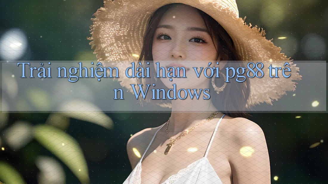 Trải nghiệm dài hạn với pg88 trên Windows Trải nghiệm dài hạn với pg88 trên Windows