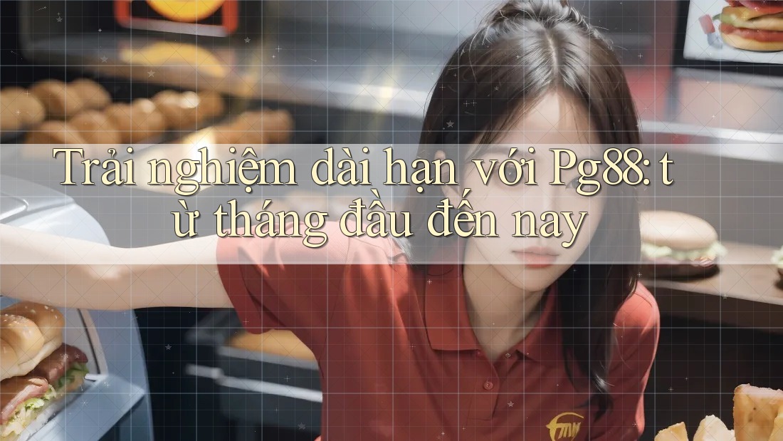 Trải nghiệm dài hạn với Pg88: từ tháng đầu đến nay