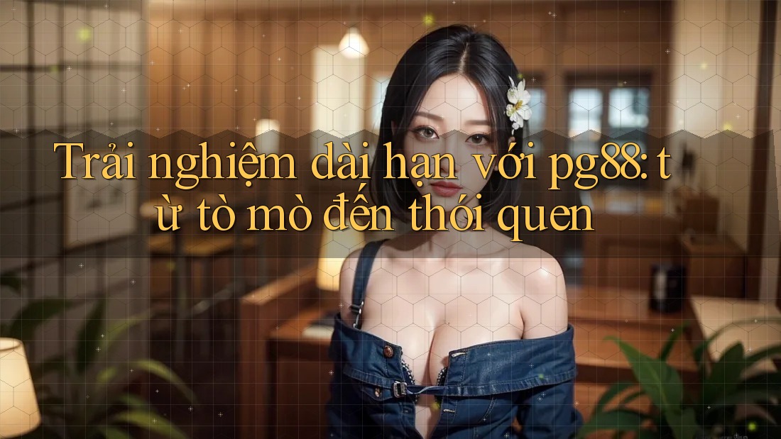 Trải nghiệm dài hạn với pg88: từ tò mò đến thói quen Trải nghiệm dài hạn với pg88: từ tò mò đến thói quen