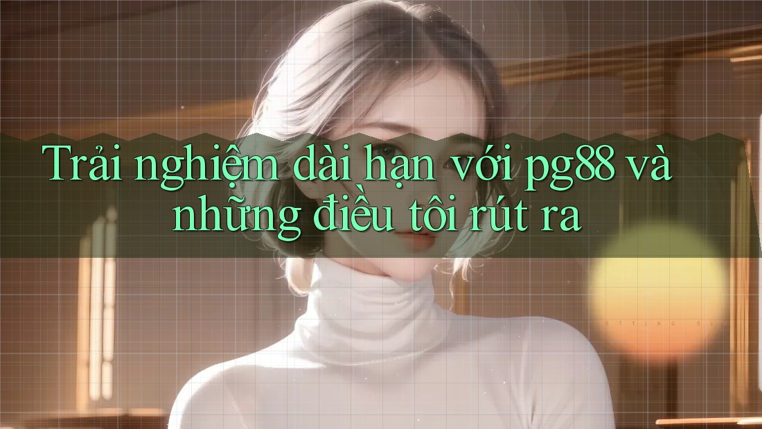 Trải nghiệm dài hạn với pg88 và những điều tôi rút ra
