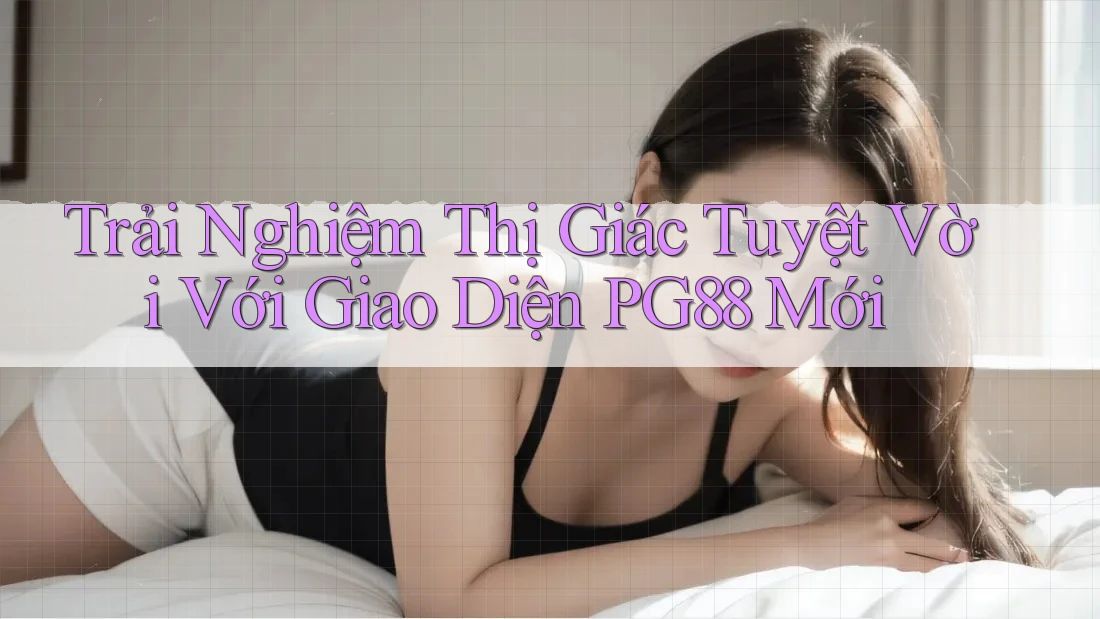 Trải Nghiệm Thị Giác Tuyệt Vời Với Giao Diện PG88 Mới