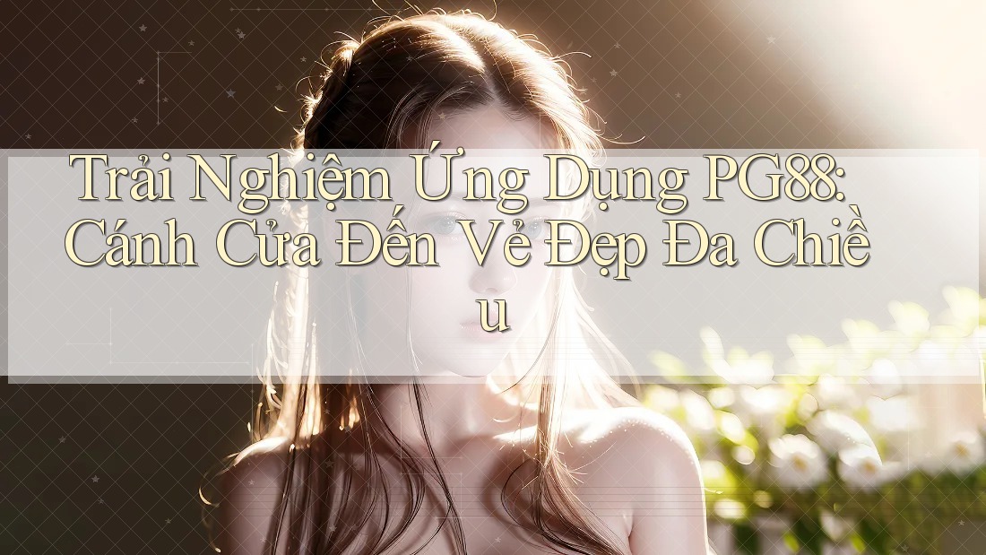 Trải Nghiệm Ứng Dụng PG88: Cánh Cửa Đến Vẻ Đẹp Đa Chiều Trải Nghiệm Ứng Dụng PG88: Cánh Cửa Đến Vẻ Đẹp Đa Chiều