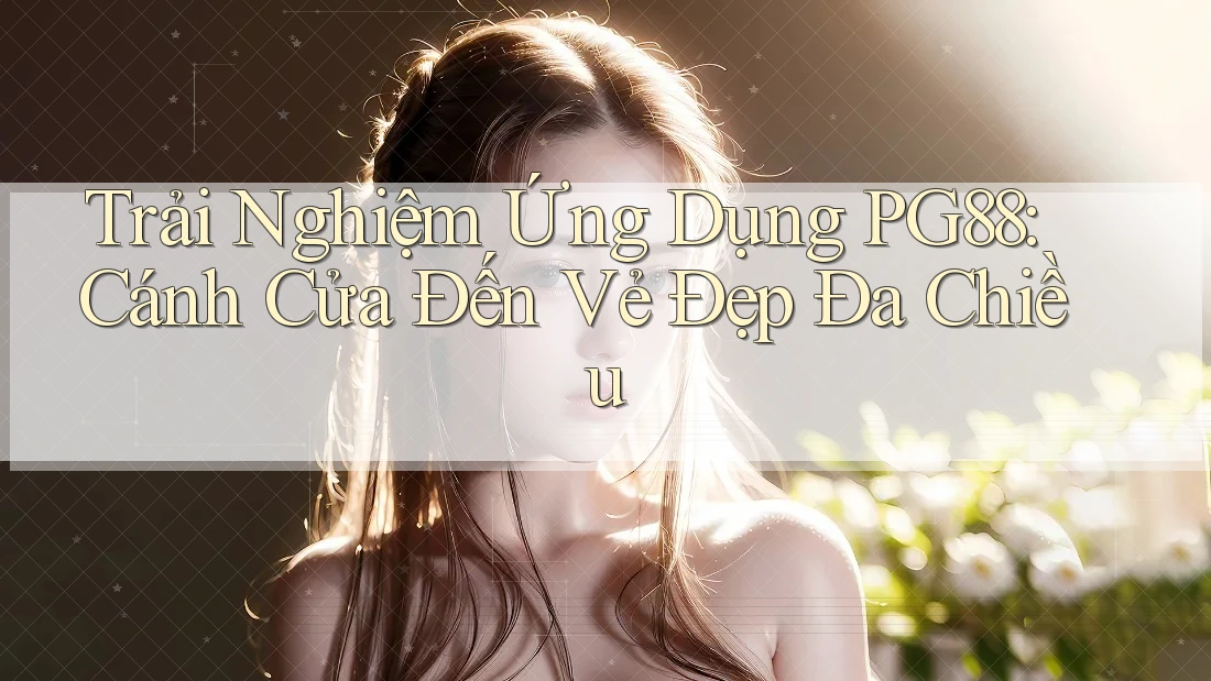 Trải Nghiệm Ứng Dụng PG88: Cánh Cửa Đến Vẻ Đẹp Đa Chiều Trải Nghiệm Ứng Dụng PG88: Cánh Cửa Đến Vẻ Đẹp Đa Chiều