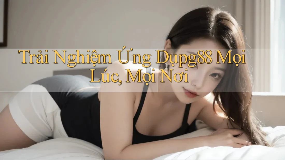 Trải Nghiệm Ứng Dụpg88 Mọi Lúc, Mọi Nơi Trải Nghiệm Ứng Dụpg88 Mọi Lúc, Mọi Nơi