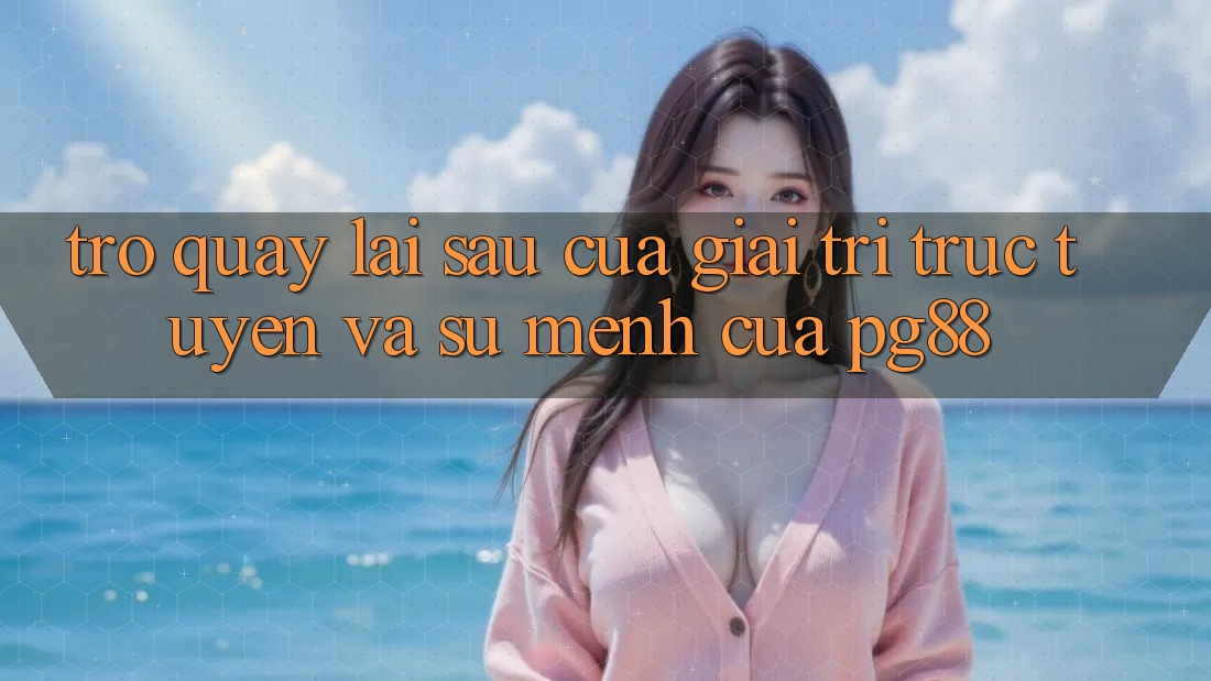 Trở quay lại sau của giải trí trực tuyến và sứ mệnh của pg88 Trở quay lại sau của giải trí trực tuyến và sứ mệnh của pg88