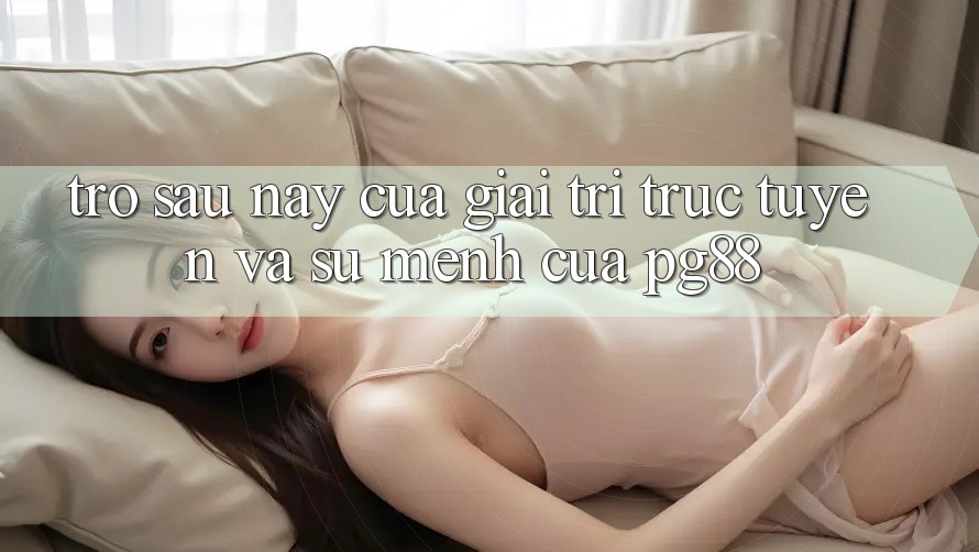 Trở sau này của giải trí trực tuyến và sứ mệnh của pg88 Trở sau này của giải trí trực tuyến và sứ mệnh của pg88
