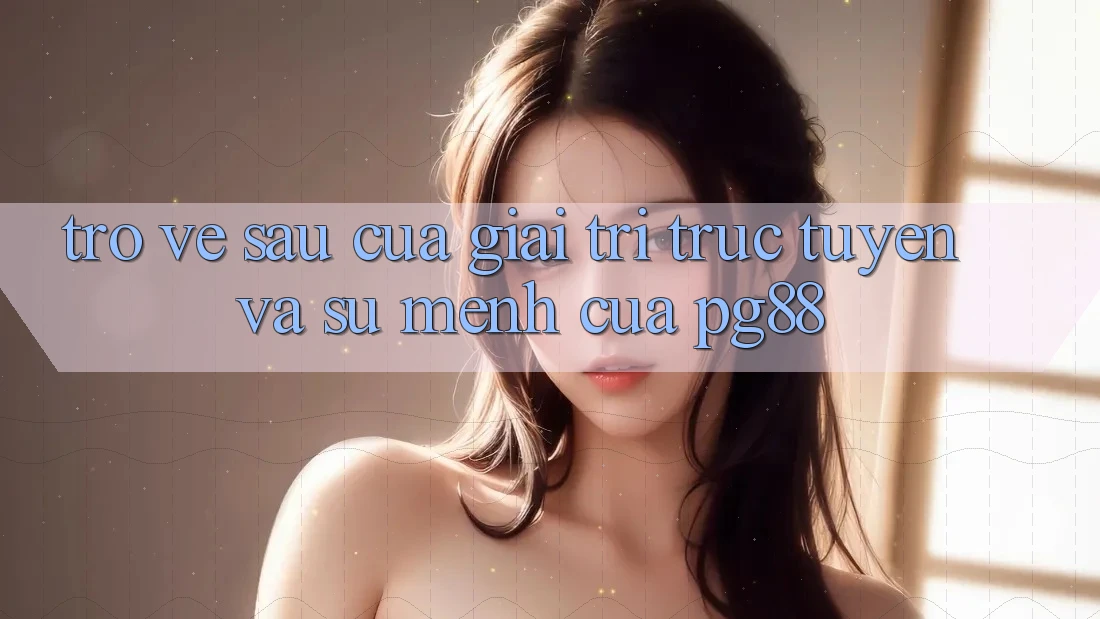 Trở về sau của giải trí trực tuyến và sứ mệnh của pg88 Trở về sau của giải trí trực tuyến và sứ mệnh của pg88