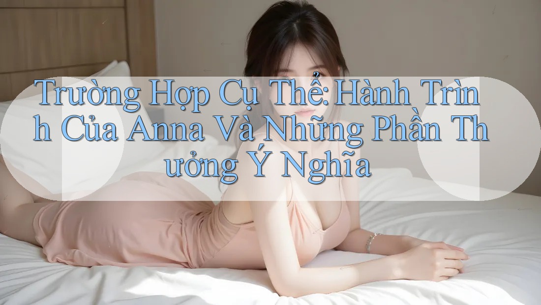 Trường Hợp Cụ Thể: Hành Trình Của Anna Và Những Phần Thưởng Ý Nghĩa Trường Hợp Cụ Thể: Hành Trình Của Anna Và Những Phần Thưởng Ý Nghĩa