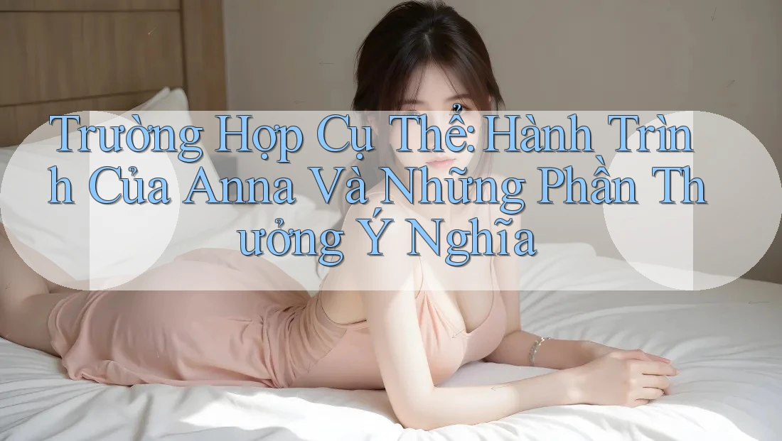 Trường Hợp Cụ Thể: Hành Trình Của Anna Và Những Phần Thưởng Ý Nghĩa Trường Hợp Cụ Thể: Hành Trình Của Anna Và Những Phần Thưởng Ý Nghĩa