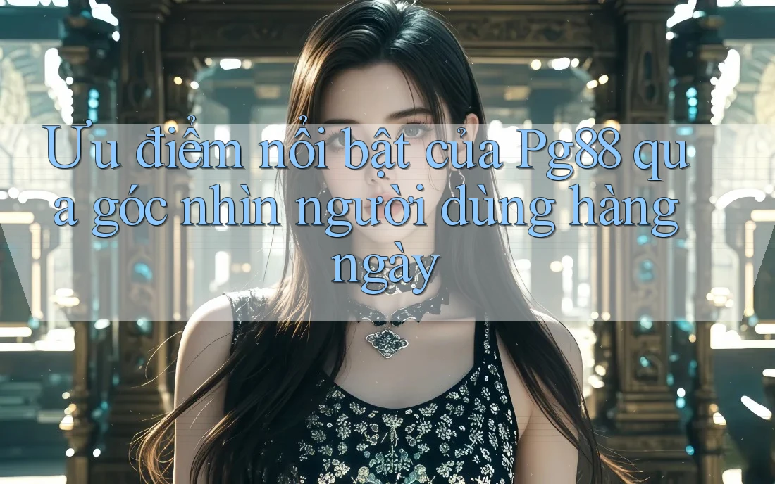 Ưu điểm nổi bật của Pg88 qua góc nhìn người dùng hàng ngày