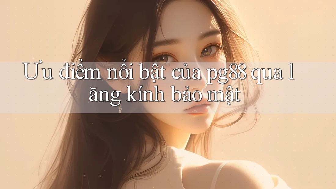 Ưu điểm nổi bật của pg88 qua lăng kính bảo mật Ưu điểm nổi bật của pg88 qua lăng kính bảo mật