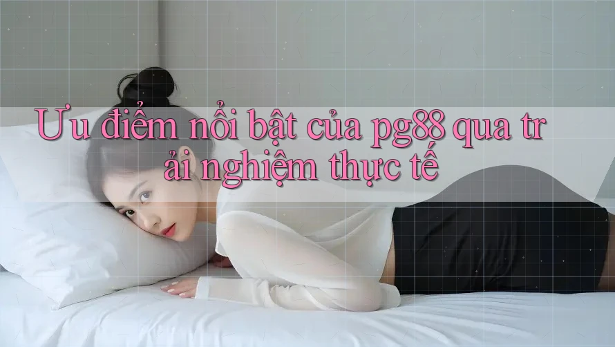 Ưu điểm nổi bật của pg88 qua trải nghiệm thực tế