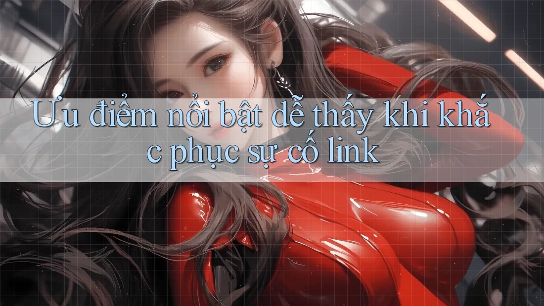 Ưu điểm nổi bật dễ thấy khi khắc phục sự cố link Ưu điểm nổi bật dễ thấy khi khắc phục sự cố link