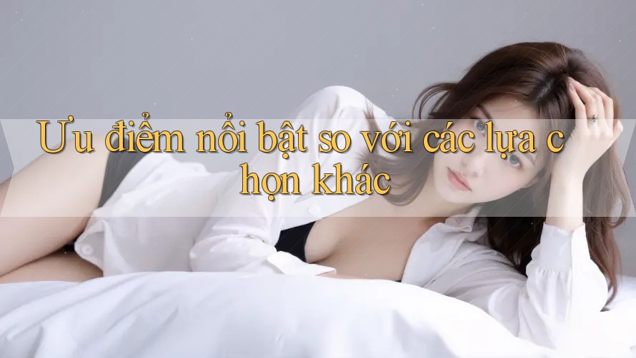 Ưu điểm nổi bật so với các lựa chọn khác Ưu điểm nổi bật so với các lựa chọn khác