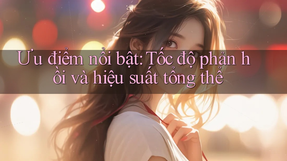 Ưu điểm nổi bật: tốc độ phản hồi và hiệu suất tổng thể Ưu điểm nổi bật: tốc độ phản hồi và hiệu suất tổng thể
